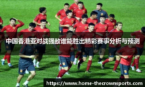 中国香港亚对战强敌谁能胜出精彩赛事分析与预测