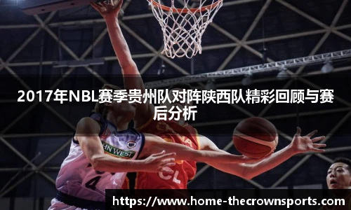 2017年NBL赛季贵州队对阵陕西队精彩回顾与赛后分析