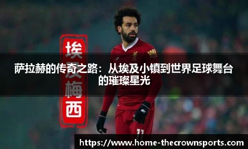 萨拉赫的传奇之路：从埃及小镇到世界足球舞台的璀璨星光