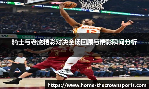 骑士与老鹰精彩对决全场回顾与精彩瞬间分析