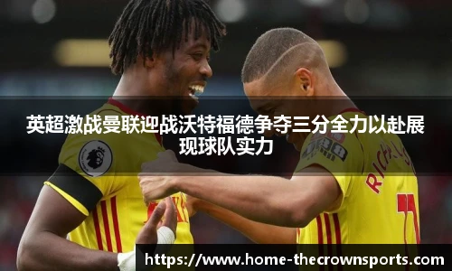 英超激战曼联迎战沃特福德争夺三分全力以赴展现球队实力