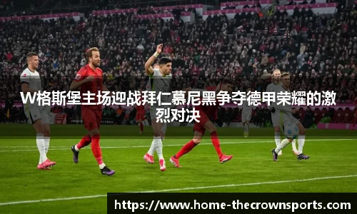 W格斯堡主场迎战拜仁慕尼黑争夺德甲荣耀的激烈对决
