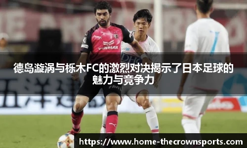 德岛漩涡与栎木FC的激烈对决揭示了日本足球的魅力与竞争力