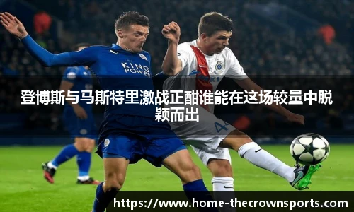 登博斯与马斯特里激战正酣谁能在这场较量中脱颖而出