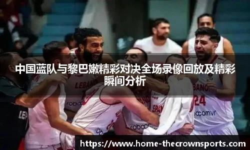 中国蓝队与黎巴嫩精彩对决全场录像回放及精彩瞬间分析