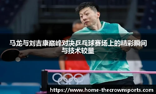 马龙与刘吉康巅峰对决乒乓球赛场上的精彩瞬间与技术较量